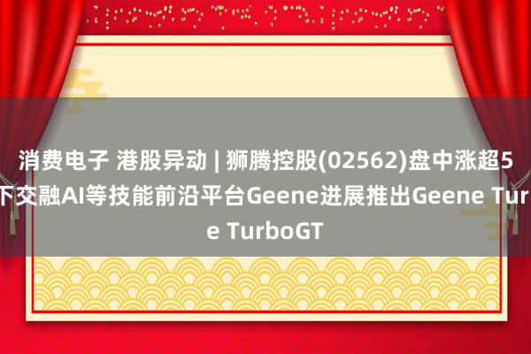 消费电子 港股异动 | 狮腾控股(02562)盘中涨超5% 旗下交融AI等技能前沿平台Geene进展推出Geene TurboGT