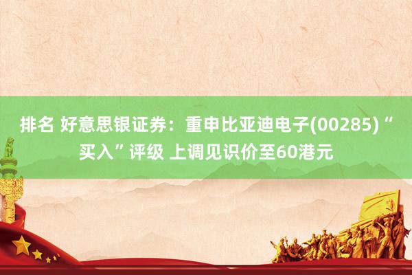 排名 好意思银证券：重申比亚迪电子(00285)“买入”评级 上调见识价至60港元