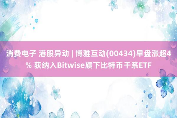 消费电子 港股异动 | 博雅互动(00434)早盘涨超4% 获纳入Bitwise旗下比特币干系ETF