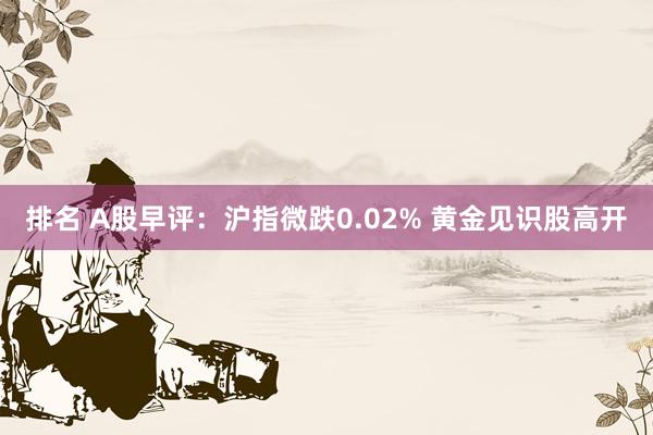 排名 A股早评：沪指微跌0.02% 黄金见识股高开