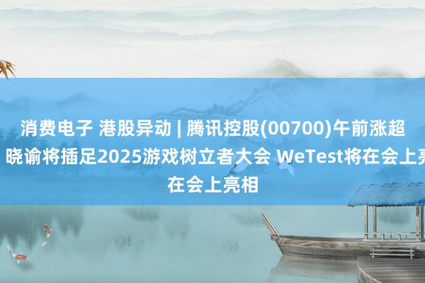 消费电子 港股异动 | 腾讯控股(00700)午前涨超4% 晓谕将插足2025游戏树立者大会 WeTest将在会上亮相