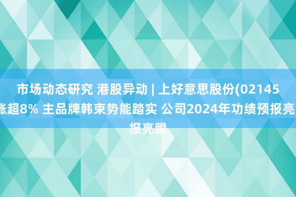 市场动态研究 港股异动 | 上好意思股份(02145)涨超8% 主品牌韩束势能踏实 公司2024年功绩预报亮眼