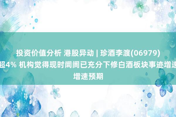 投资价值分析 港股异动 | 珍酒李渡(06979)续涨超4% 机构觉得现时阛阓已充分下修白酒板块事迹增速预期