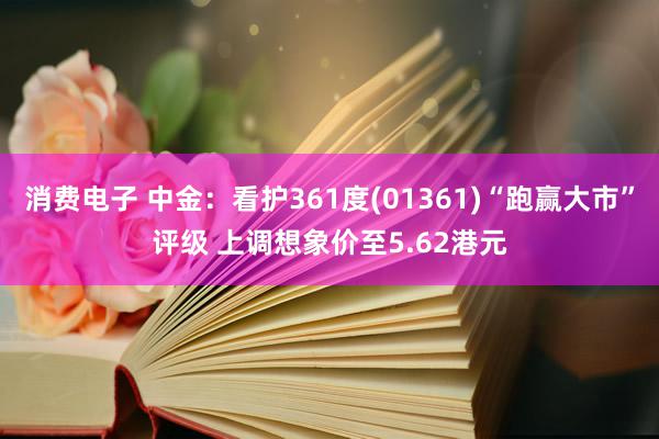 消费电子 中金：看护361度(01361)“跑赢大市”评级 上调想象价至5.62港元