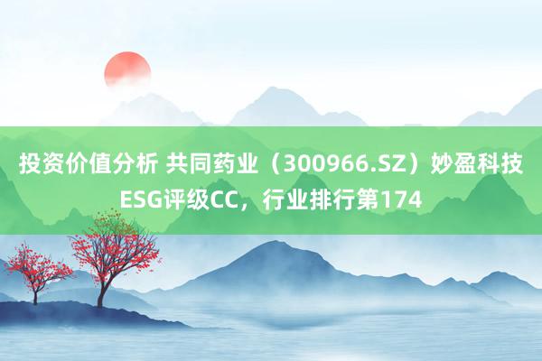 投资价值分析 共同药业（300966.SZ）妙盈科技ESG评级CC，行业排行第174