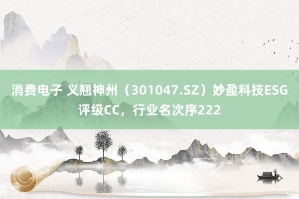 消费电子 义翘神州（301047.SZ）妙盈科技ESG评级CC，行业名次序222