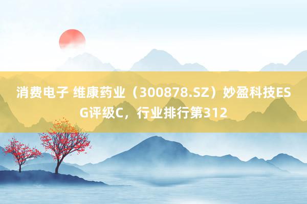 消费电子 维康药业（300878.SZ）妙盈科技ESG评级C，行业排行第312