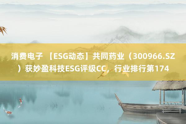 消费电子 【ESG动态】共同药业（300966.SZ）获妙盈科技ESG评级CC，行业排行第174