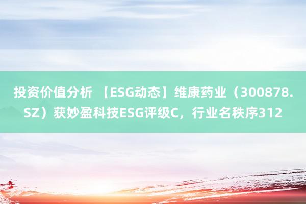 投资价值分析 【ESG动态】维康药业（300878.SZ）获妙盈科技ESG评级C，行业名秩序312