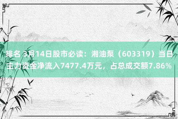 排名 3月14日股市必读：湘油泵（603319）当日主力资金净流入7477.4万元，占总成交额7.86%